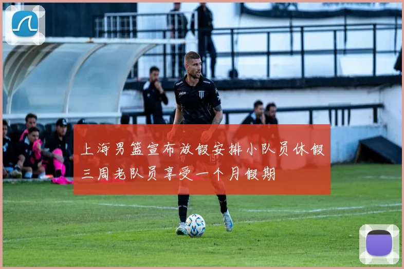 上海男篮宣布放假安排小队员休假三周老队员享受一个月假期