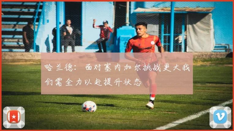 哈兰德：面对塞内加尔挑战更大我们需全力以赴提升状态