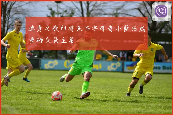 选秀之夜即将来临字母哥小萨或成重磅交易主角