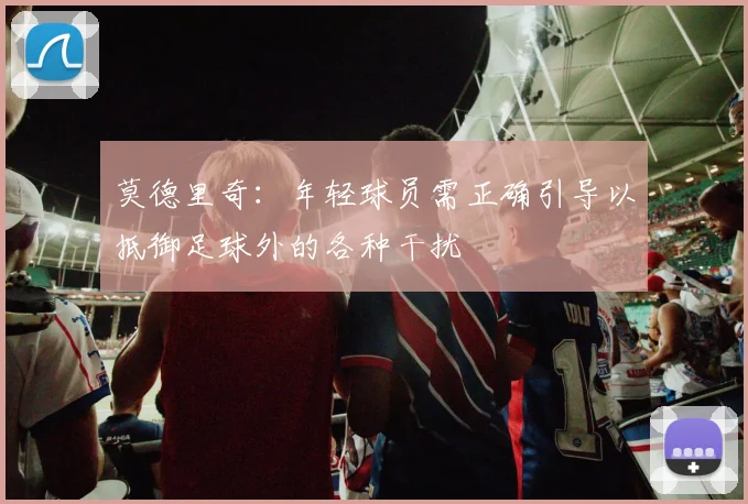 莫德里奇：年轻球员需正确引导以抵御足球外的各种干扰