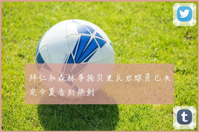 拜仁和森林争抢贝里瓦尔球员已决定今夏告别热刺