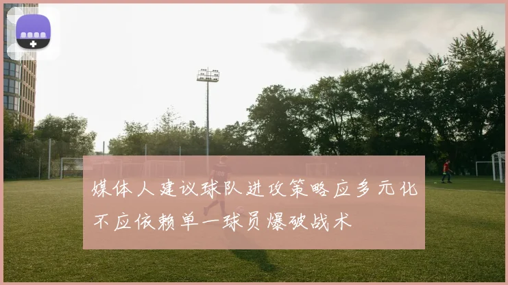 媒体人建议球队进攻策略应多元化不应依赖单一球员爆破战术