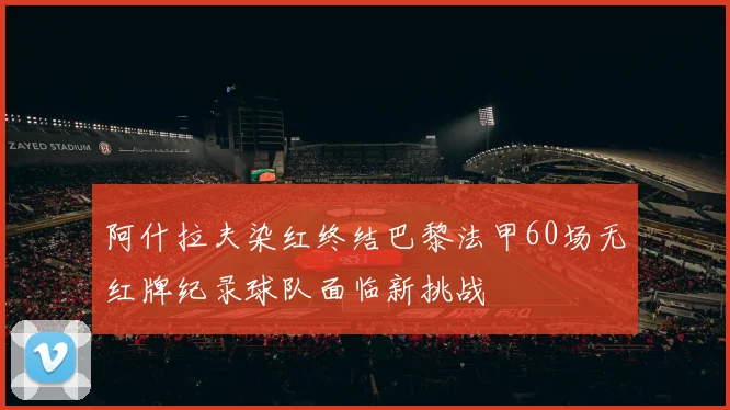 阿什拉夫染红终结巴黎法甲60场无红牌纪录球队面临新挑战