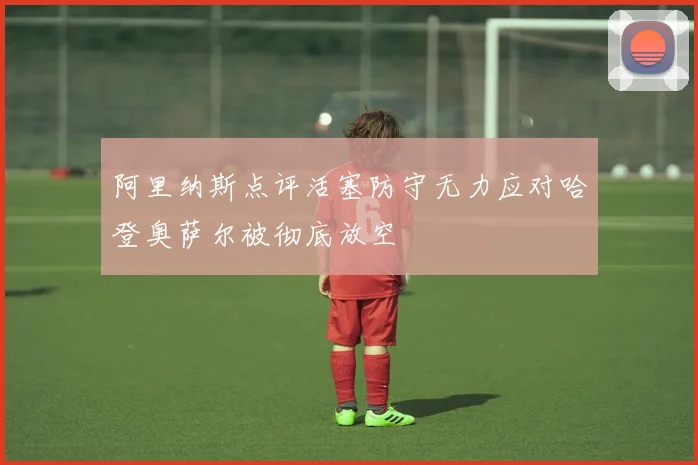 阿里纳斯点评活塞防守无力应对哈登奥萨尔被彻底放空