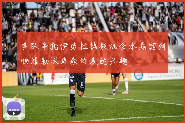 多队争抢伊劳拉执教机会水晶宫利物浦勒沃库森均表达兴趣