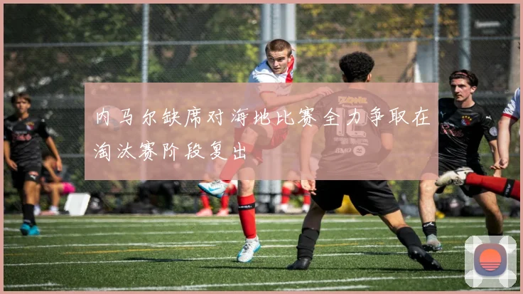内马尔缺席对海地比赛全力争取在淘汰赛阶段复出