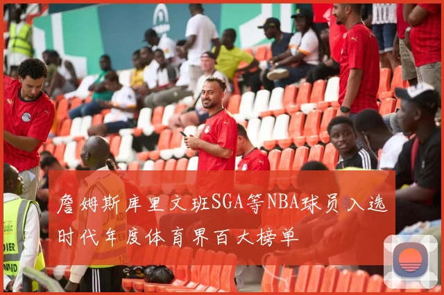 詹姆斯库里文班SGA等NBA球员入选时代年度体育界百大榜单