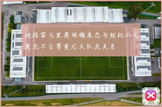 迪格雷戈里奥明确表态与经纪公司意见不合尊重尤文队友关系