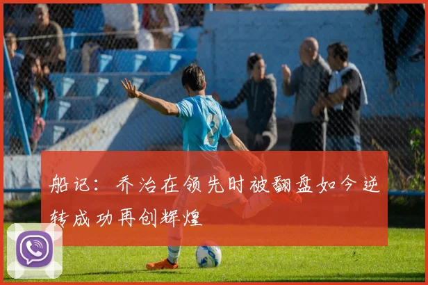 船记：乔治在领先时被翻盘如今逆转成功再创辉煌