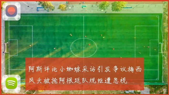 阿斯评论小蜘蛛采访引发争议梅西风头被抢阿根廷队规矩遭忽视