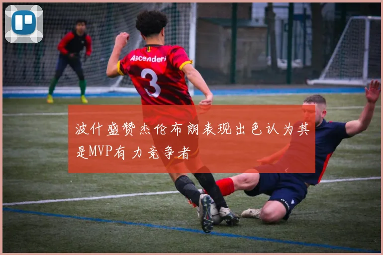 波什盛赞杰伦布朗表现出色认为其是MVP有力竞争者
