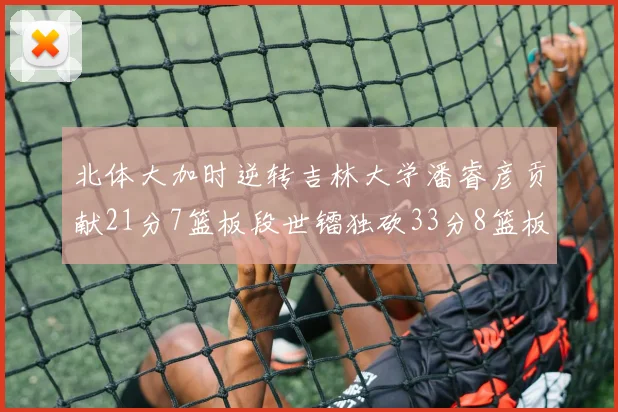 北体大加时逆转吉林大学潘睿彦贡献21分7篮板段世镭独砍33分8篮板表现抢眼