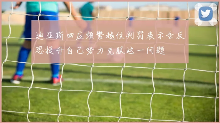 迪亚斯回应频繁越位判罚表示会反思提升自己努力克服这一问题