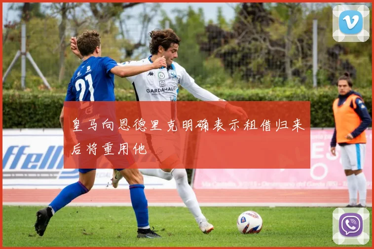 皇马向恩德里克明确表示租借归来后将重用他