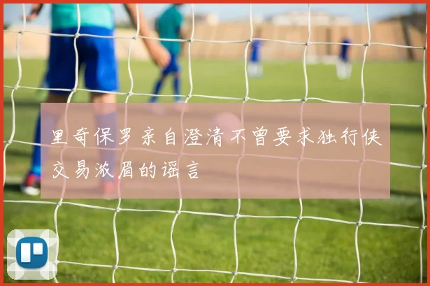 里奇保罗亲自澄清不曾要求独行侠交易浓眉的谣言