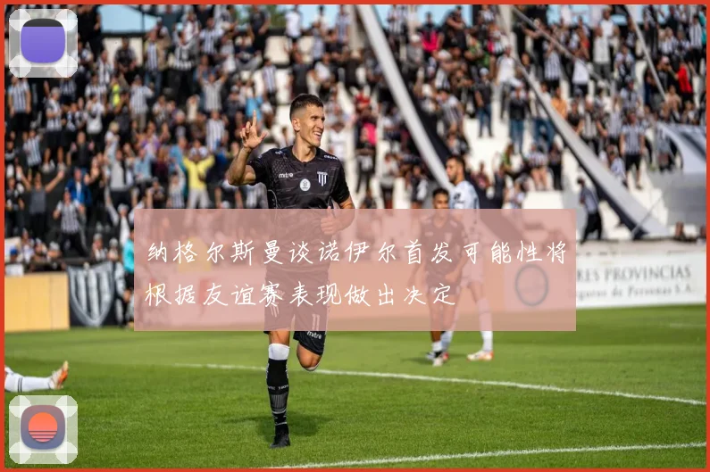 纳格尔斯曼谈诺伊尔首发可能性将根据友谊赛表现做出决定