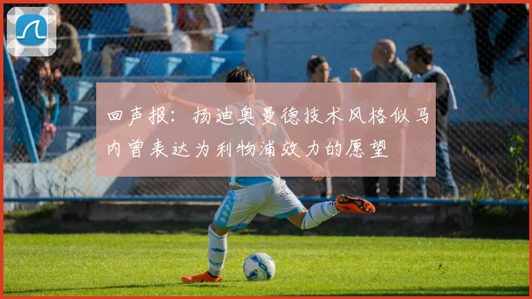回声报：扬迪奥曼德技术风格似马内曾表达为利物浦效力的愿望