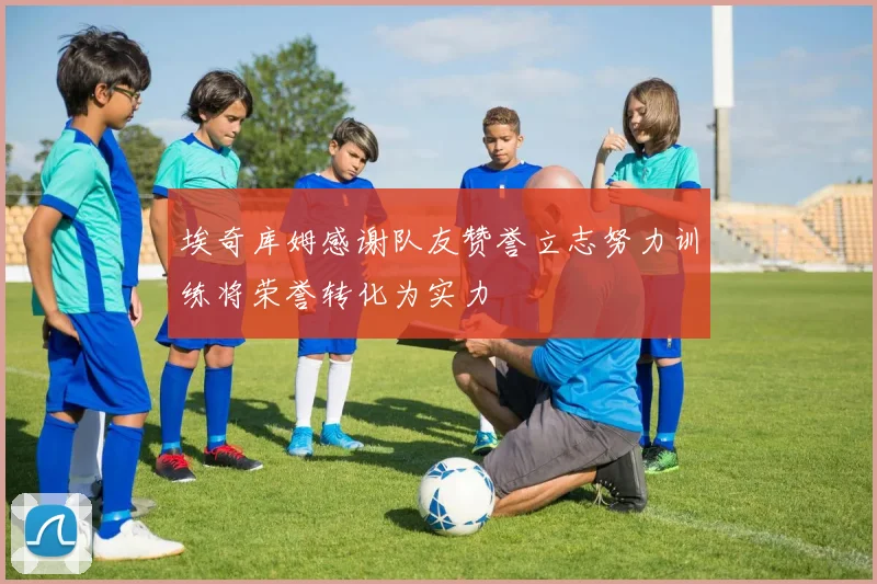 埃奇库姆感谢队友赞誉立志努力训练将荣誉转化为实力