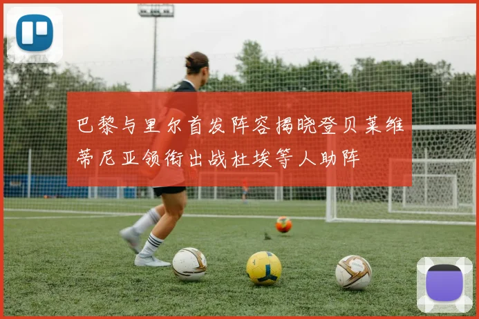 巴黎与里尔首发阵容揭晓登贝莱维蒂尼亚领衔出战杜埃等人助阵