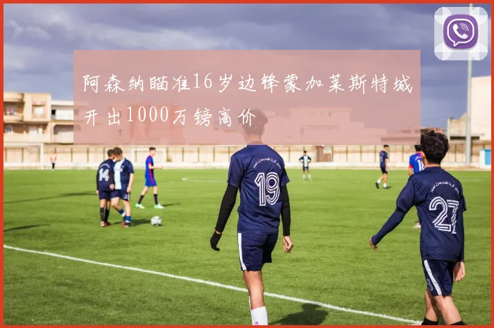 阿森纳瞄准16岁边锋蒙加莱斯特城开出1000万镑高价