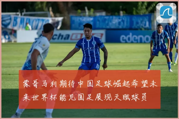 蒙哥马利期待中国足球崛起希望未来世界杯能见国足展现天赋球员
