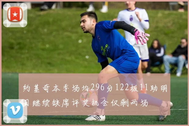 约基奇本季场均296分122板11助明日继续缺席评奖机会仅剩两场