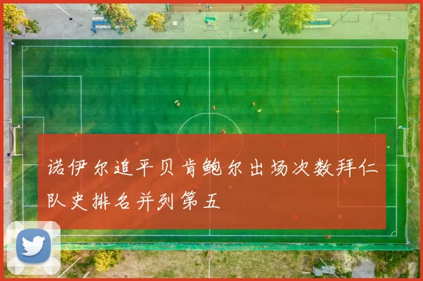 诺伊尔追平贝肯鲍尔出场次数拜仁队史排名并列第五