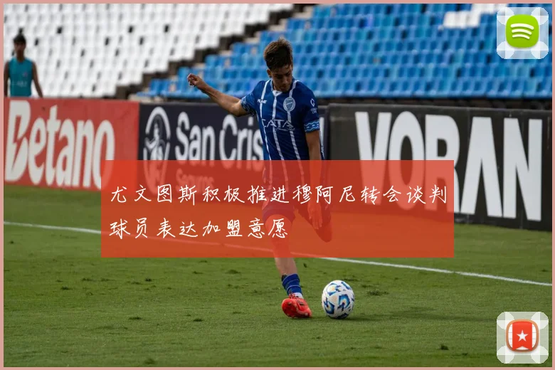 尤文图斯积极推进穆阿尼转会谈判球员表达加盟意愿