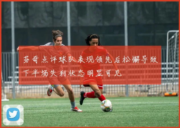 芬奇点评球队表现领先后松懈导致下半场失利状态明显可见