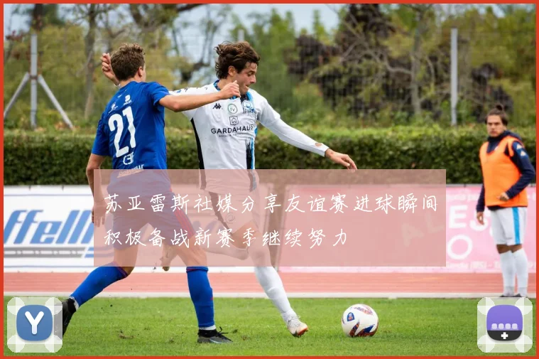 苏亚雷斯社媒分享友谊赛进球瞬间积极备战新赛季继续努力
