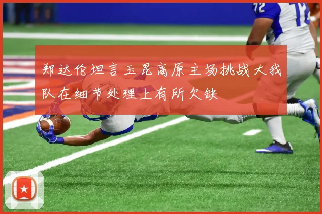 郑达伦坦言玉昆高原主场挑战大我队在细节处理上有所欠缺