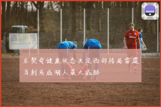 东契奇健康状态决定西部格局雷霆马刺或成湖人最大威胁