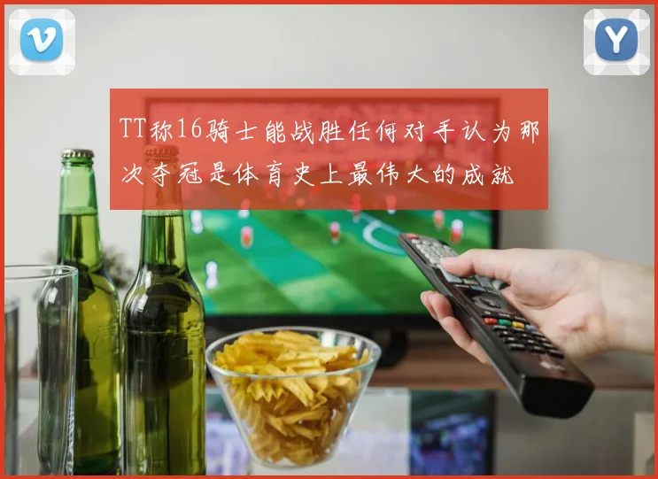TT称16骑士能战胜任何对手认为那次夺冠是体育史上最伟大的成就