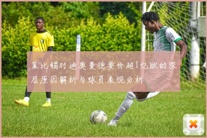 莱比锡对迪奥曼德要价超1亿欧的深层原因解析与球员表现分析