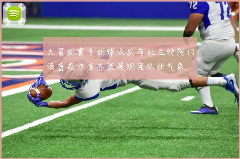 火箭新赛季新球衣发布杜兰特阿门汤普森申京齐聚展现团队新气象